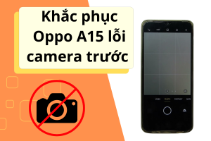 Khắc phục Sự Cố: Oppo A15 lỗi camera trước chỉ trong 5 phút!