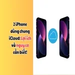 2 iPhone dùng chung iCloud: Lợi ích và nguy cơ cần biết!