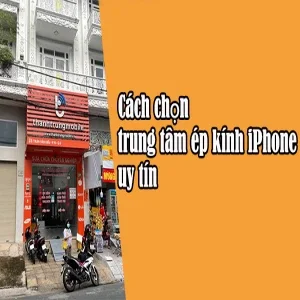 Cách chọn trung tâm ép kính iPhone uy tín đáng tin cậy