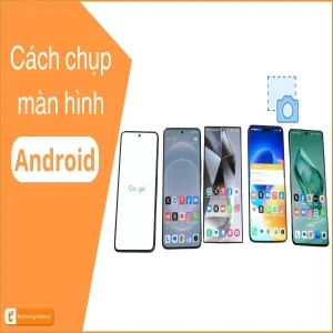 Cách chụp màn hình Android: Chi tiết nhất - Dễ thực hiện