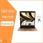 Chụp màn hình Macbook Air: Thủ thuật chi tiết | Nhanh gọn