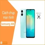 Cách chụp màn hình Samsung A06 cực dễ, ai cũng làm được!