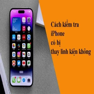 Cách Kiểm Tra iPhone Có Bị Thay Linh Kiện Không: Hướng Dẫn Chi Tiết