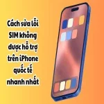 Cách sửa lỗi SIM không được hỗ trợ trên iPhone quốc tế nhanh nhất