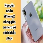 iPhone X bị nóng gần camera do đâu? Cách khắc phục nhanh