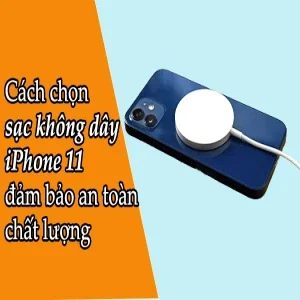 Cách chọn sạc không dây iPhone 11 đảm bảo an toàn chất lượng