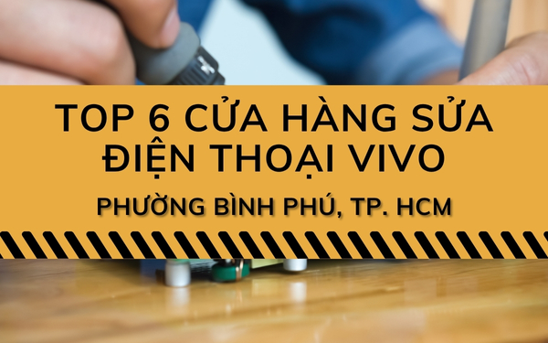 Top 6 Cửa hàng sửa điện thoại Vivo Phường Bình Phú uy tín, giá tốt