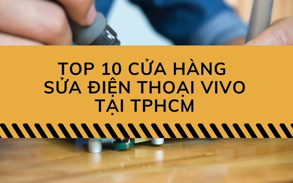 Top 10 cửa hàng sửa điện thoại Vivo ở TPHCM đáng tin cậy