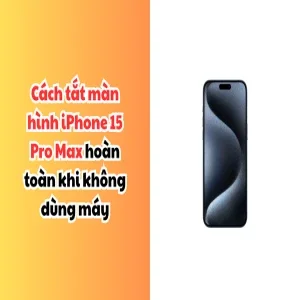 Cách tắt màn hình iPhone 15 Pro Max hoàn toàn khi không dùng máy