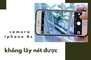 #3 cách khắc phục Camera iPhone 6s không lấy nét được thật đơn giản