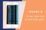 Nguyên nhân và cách sửa lỗi màn hình iPhone 6 bị sọc dọc