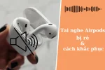 Cách khắc phục lỗi tai nghe Airpods bị rè đơn giản, hiệu quả nhất