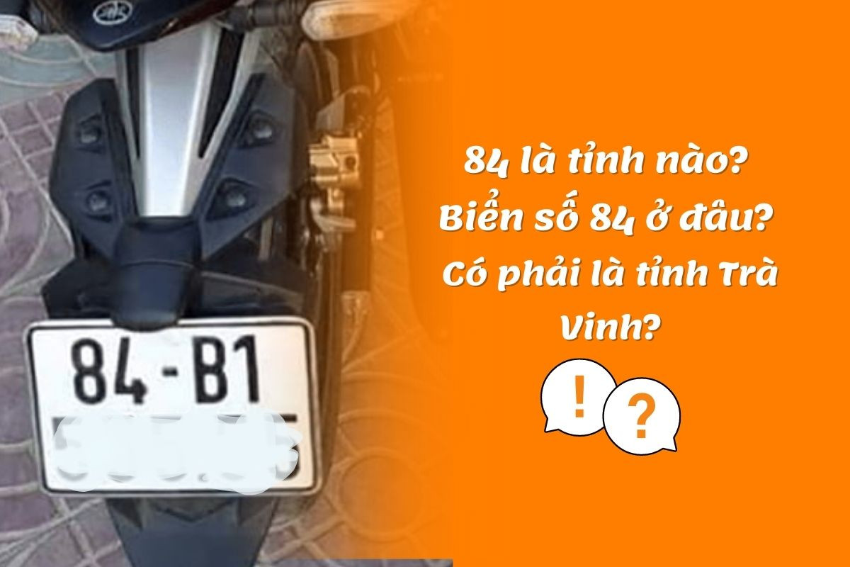 84 là tỉnh nào? Biển số 84 ở đâu? Có phải là tỉnh Trà Vinh?