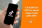 Cách đổi tên TikTok thành công và đơn giản nhất