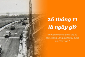 26 tháng 11 là ngày gì? Cầu Thăng Long - "Công trình thế kỷ" mang đậm dấu ấn lịch sử