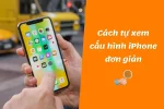 Cách tự xem cấu hình iPhone đơn giản ai cũng làm được