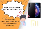 Top 5 Điện Thoại Xiaomi Giá Rẻ Cấu Hình Mạnh Được Ưa Chuộng Nhất