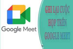 Ghi lại cuộc họp trên Google Meet siêu dễ dàng bạn đã biết ?