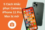 [ 5 ]Cách khắc phục Camera iPhone 11 Pro Max bị mờ siêu hiệu quả