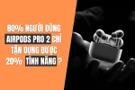 Cách sử dụng AirPods Pro 2 tận dụng tối đa tính năng