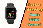 Các tính năng của Apple Watch Series 1 người sử dụng cần biết