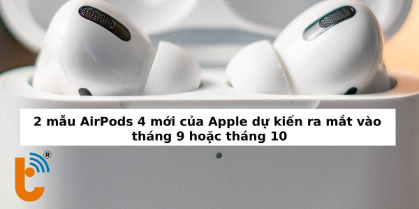 2 mẫu AirPods 4 mới của Apple dự kiến ra mắt vào tháng 9, 10