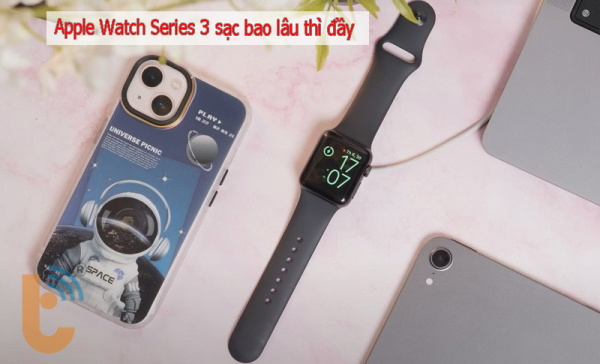 Apple Watch Series 3 sạc bao lâu thì đầy? Sạc đầy siêu tốc!