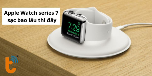 Apple Watch Series 7 sạc bao lâu thì đầy? Sạc nhanh siêu tốc
