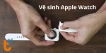 Tuyệt chiêu vệ sinh Apple Watch sạch bong kin kít như MỚI!