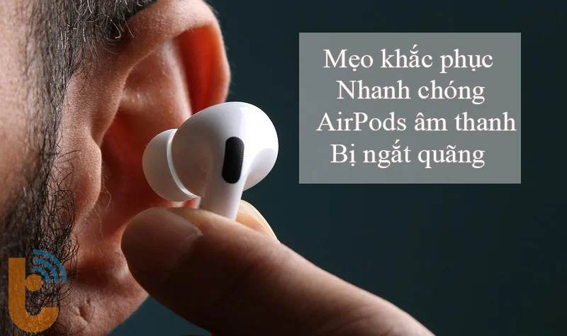 AirPods Âm thanh Bị Ngắt Quãng: Nguyên Nhân và Cách Khắc Phục