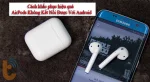 Mẹo hay giúp bạn kết nối AirPods với Android dễ dàng