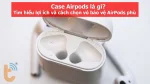 Case Airpods là gì? Bí kíp chọn case phù hợp nhất cho bạn