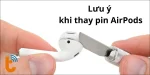 Bỏ túi ngay những lưu ý vàng khi thay pin AirPods hiện nay