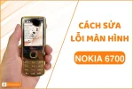 Cách sửa lỗi màn hình Nokia 6700 - Đơn Giản | Nhanh Chóng