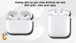 Hướng dẫn tự sửa chữa AirPods tại nhà: Đơn giản, hiệu quả ngay