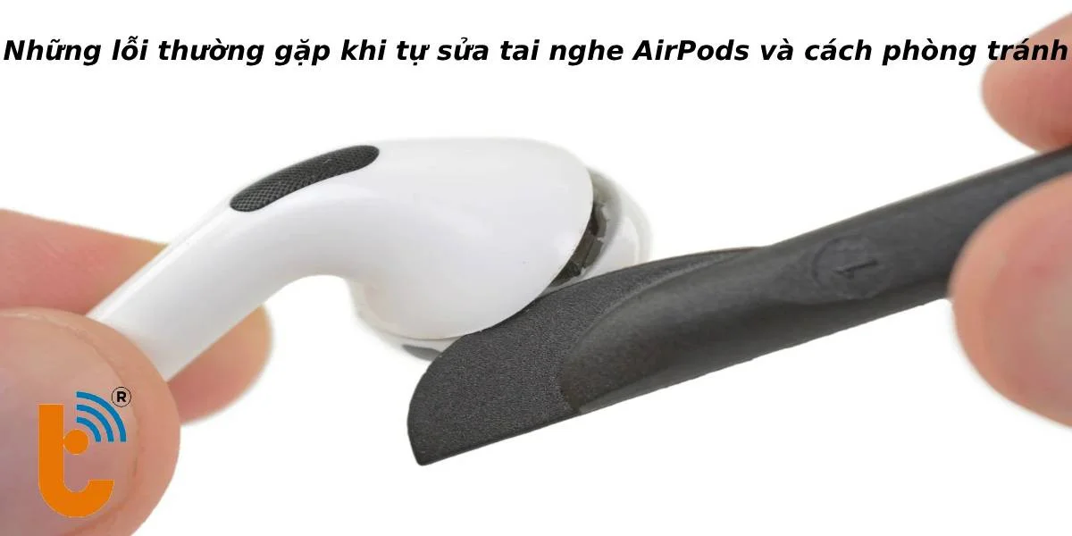 Lỗi có thể gặp phải khi tự sửa tai nghe AirPods và cách phòng tránh hiệu quả