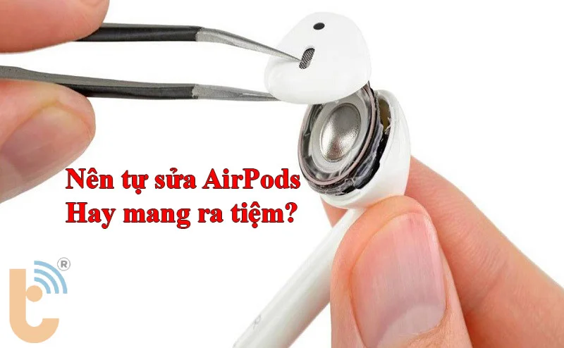 Nên tự sửa AirPods hay mang ra tiệm?