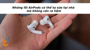 Những lỗi AirPods có thể tự sửa tại nhà mà không cần ra tiệm