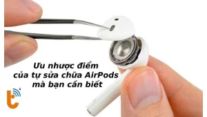 Ưu nhược điểm của tự sửa chữa AirPods mà bạn cần biết