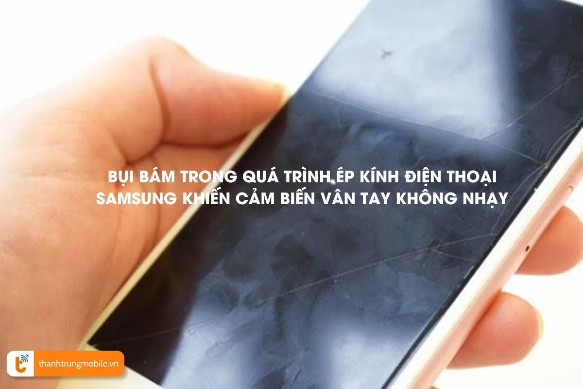 Bụi bám trong quá trình ép kính điện thoại Samsung khiến cảm biến vân tay không nhạy