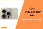 Cách chụp ảnh đẹp trên iPhone 15 Pro max