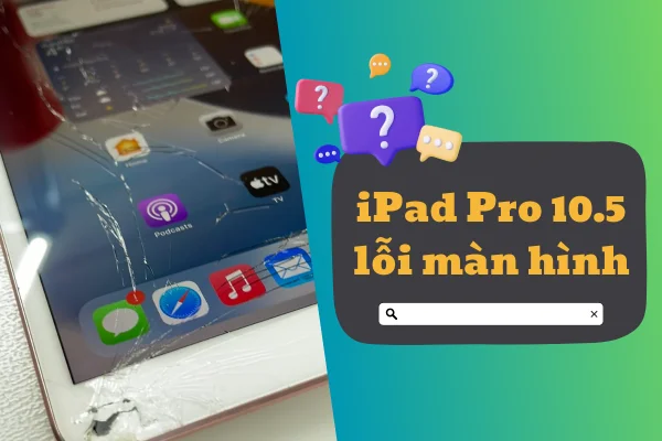 Các vấn đề thường gặp nhất khi iPad Pro 10.5 lỗi màn hình