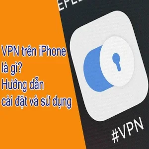VPN trên iPhone là gì? Hướng dẫn cài đặt và sử dụng hiệu quả nhất
